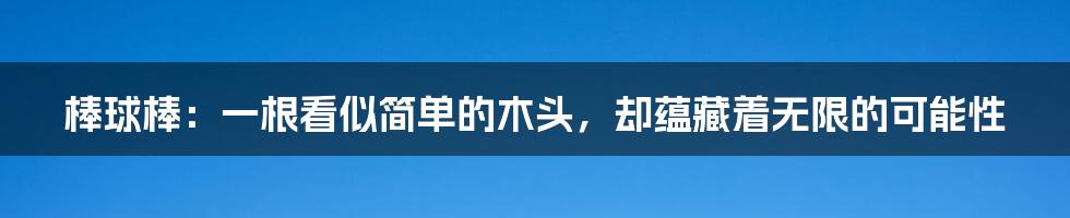 棒球棒：一根看似简单的木头，却蕴藏着无限的可能性