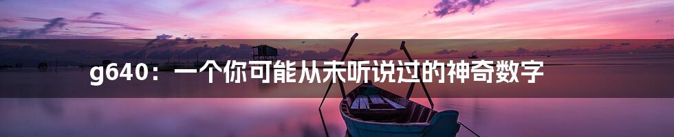 g640：一个你可能从未听说过的神奇数字