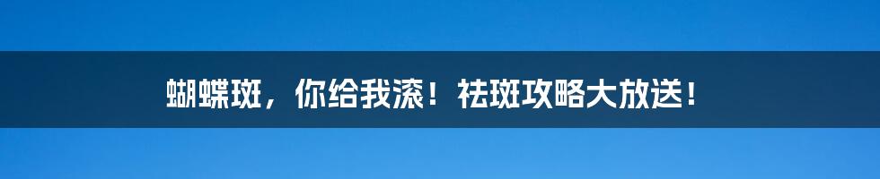 蝴蝶斑,你给我滚!祛斑攻略大放送!