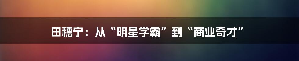 田穗宁:从“明星学霸”到“商业奇才”