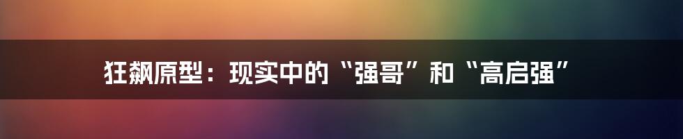 狂飙原型：现实中的“强哥”和“高启强”