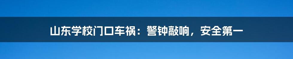 山东学校门口车祸:警钟敲响,安全第一