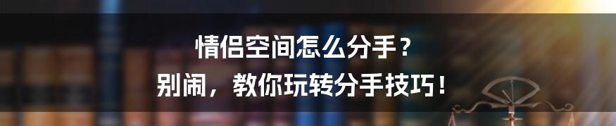 情侣空间怎么分手？  别闹，教你玩转分手技巧！