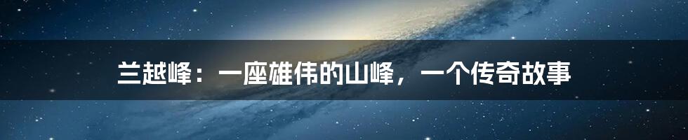 兰越峰:一座雄伟的山峰,一个传奇故事