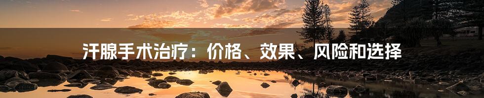汗腺手术治疗:价格、效果、风险和选择