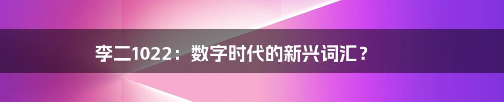李二1022：数字时代的新兴词汇？