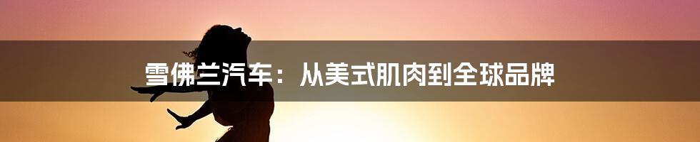 雪佛兰汽车:从美式肌肉到全球品牌