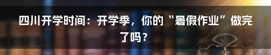 四川开学时间:开学季,你的“暑假作业”做完了吗?