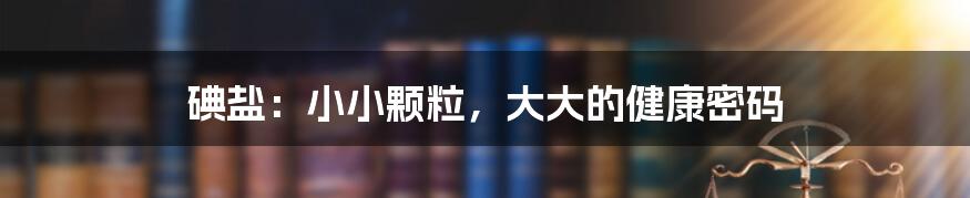 碘盐:小小颗粒,大大的健康密码