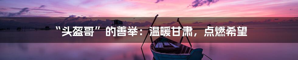 “头盔哥”的善举:温暖甘肃,点燃希望
