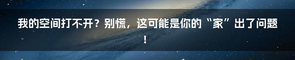 我的空间打不开?别慌,这可能是你的“家”出了问题!