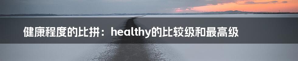 健康程度的比拼:healthy的比较级和最高级