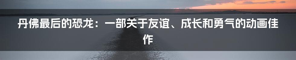 丹佛最后的恐龙：一部关于友谊、成长和勇气的动画佳作