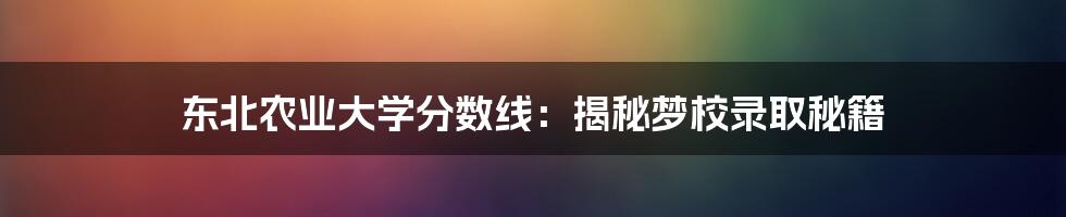 东北农业大学分数线：揭秘梦校录取秘籍