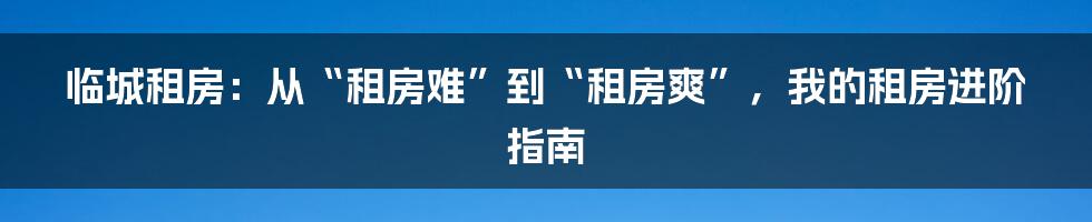 临城租房:从“租房难”到“租房爽”,我的租房进阶指南