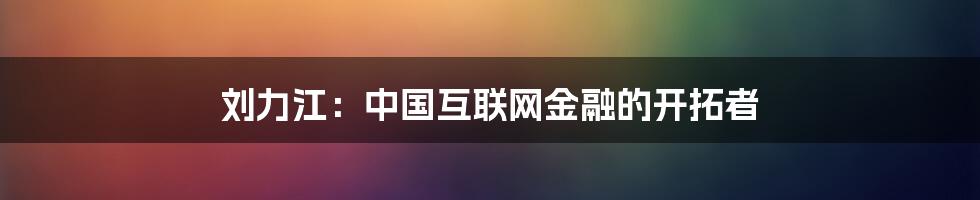 刘力江:中国互联网金融的开拓者
