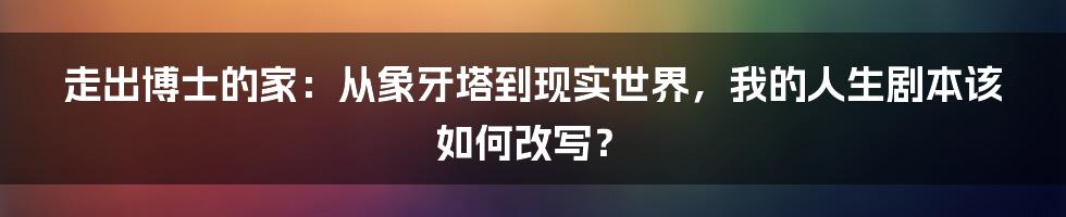 走出博士的家：从象牙塔到现实世界，我的人生剧本该如何改写？
