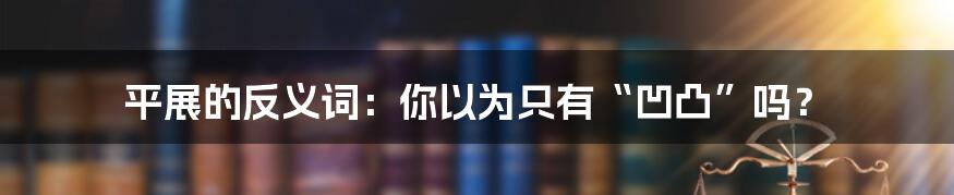 平展的反义词：你以为只有“凹凸”吗？