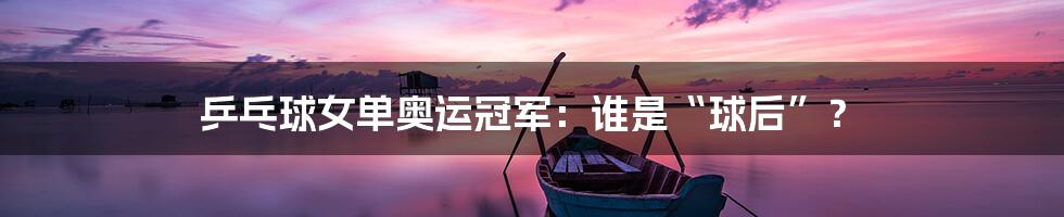 乒乓球女单奥运冠军:谁是“球后”?