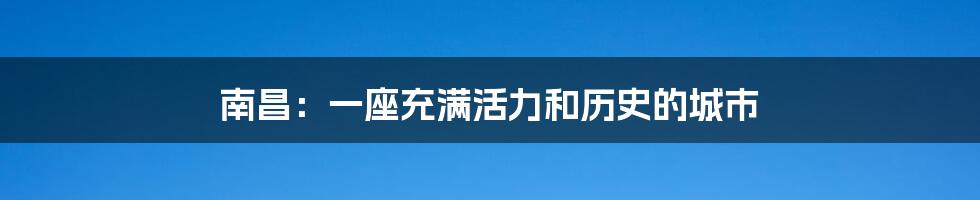 南昌:一座充满活力和历史的城市