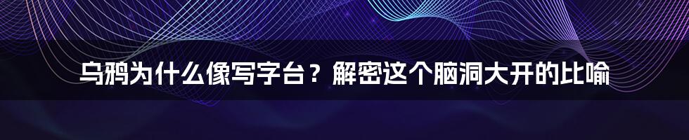乌鸦为什么像写字台？解密这个脑洞大开的比喻