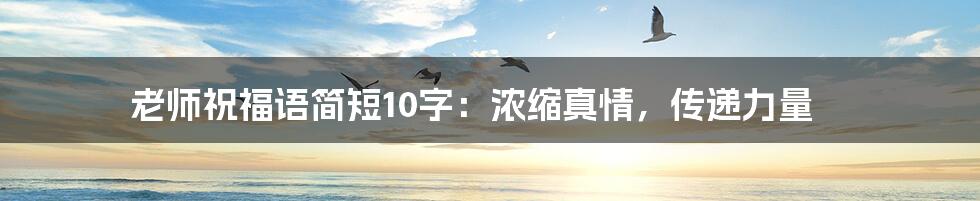 老师祝福语简短10字:浓缩真情,传递力量