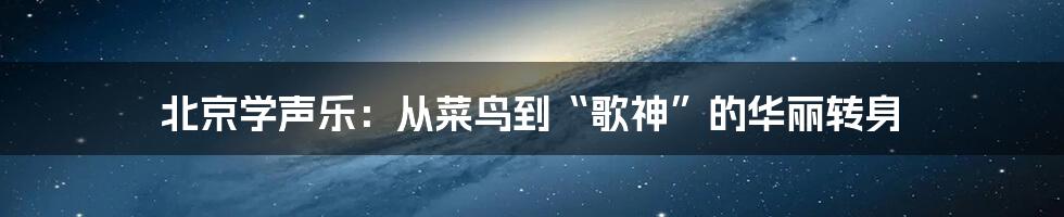 北京学声乐:从菜鸟到“歌神”的华丽转身