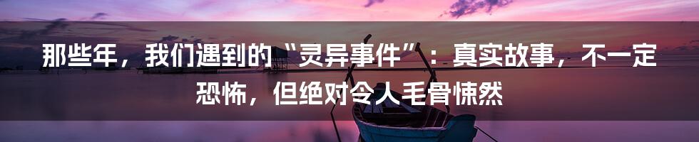 那些年，我们遇到的“灵异事件”：真实故事，不一定恐怖，但绝对令人毛骨悚然