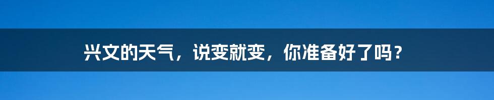 兴文的天气，说变就变，你准备好了吗？