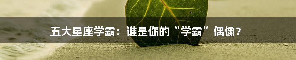 五大星座学霸:谁是你的“学霸”偶像?