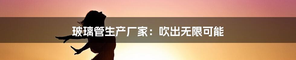 玻璃管生产厂家:吹出无限可能