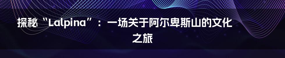 探秘“Lalpina”：一场关于阿尔卑斯山的文化之旅