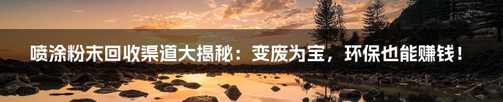 喷涂粉末回收渠道大揭秘：变废为宝，环保也能赚钱！