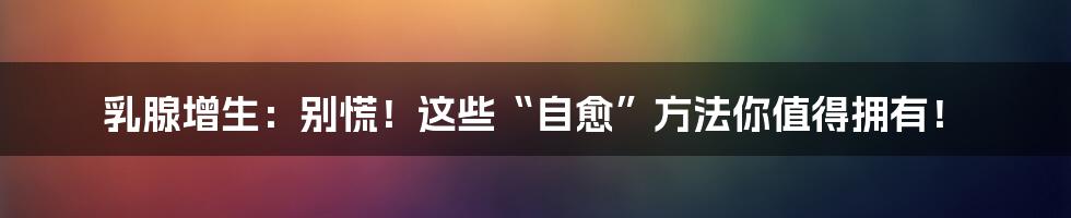 乳腺增生:别慌!这些“自愈”方法你值得拥有!