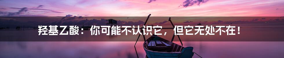 羟基乙酸：你可能不认识它，但它无处不在！