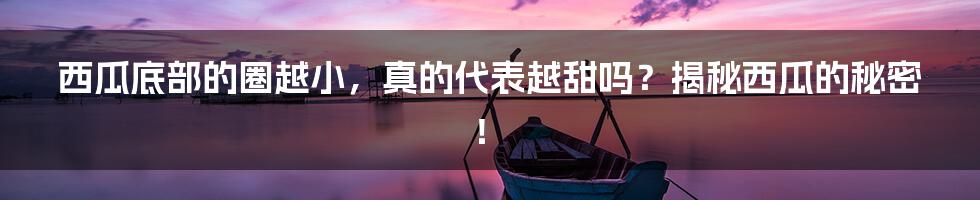 西瓜底部的圈越小,真的代表越甜吗?揭秘西瓜的秘密!