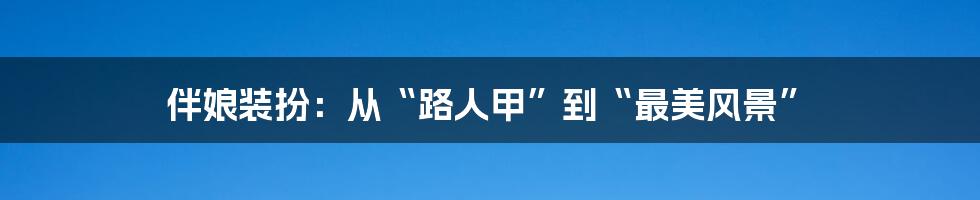 伴娘装扮:从“路人甲”到“最美风景”