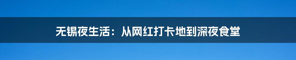 无锡夜生活:从网红打卡地到深夜食堂