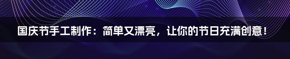 国庆节手工制作:简单又漂亮,让你的节日充满创意!