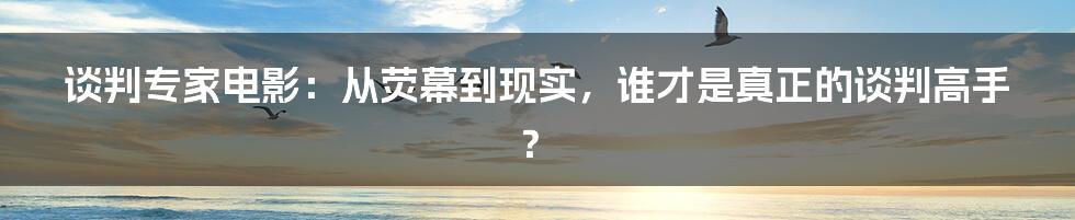 谈判专家电影：从荧幕到现实，谁才是真正的谈判高手？