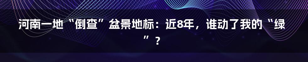 河南一地“倒查”盆景地标：近8年，谁动了我的“绿”？