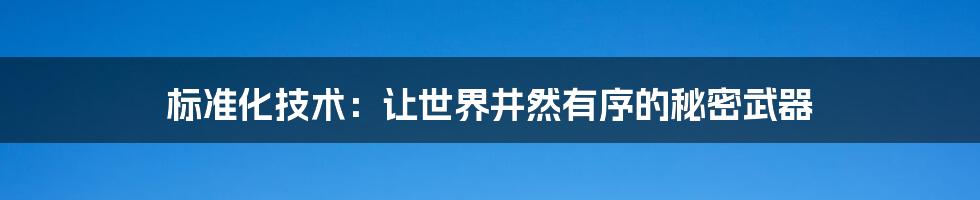 标准化技术：让世界井然有序的秘密武器