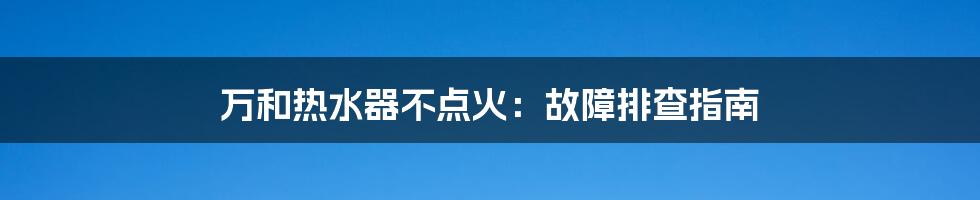 万和热水器不点火：故障排查指南