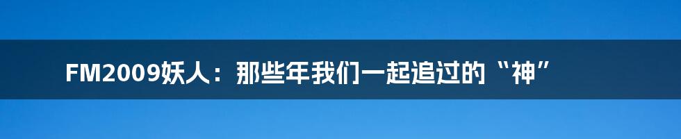 FM2009妖人:那些年我们一起追过的“神”