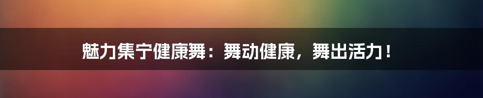 魅力集宁健康舞:舞动健康,舞出活力!
