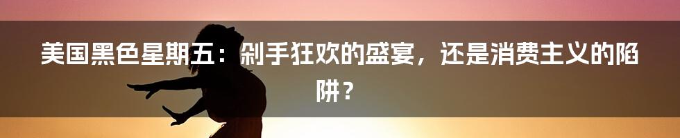 美国黑色星期五:剁手狂欢的盛宴,还是消费主义的陷阱?