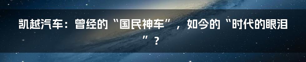 凯越汽车:曾经的“国民神车”,如今的“时代的眼泪”?