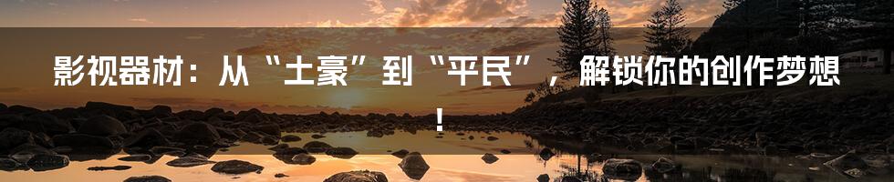 影视器材:从“土豪”到“平民”,解锁你的创作梦想!