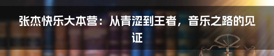 张杰快乐大本营:从青涩到王者,音乐之路的见证