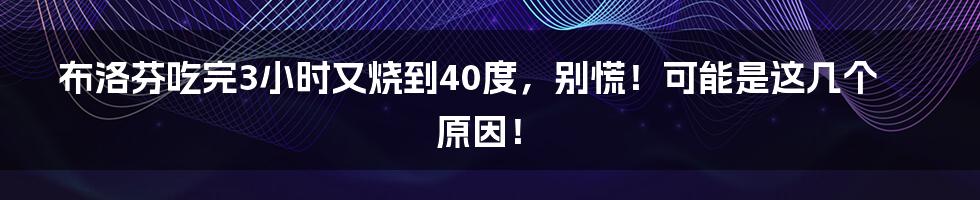 布洛芬吃完3小时又烧到40度,别慌!可能是这几个原因!